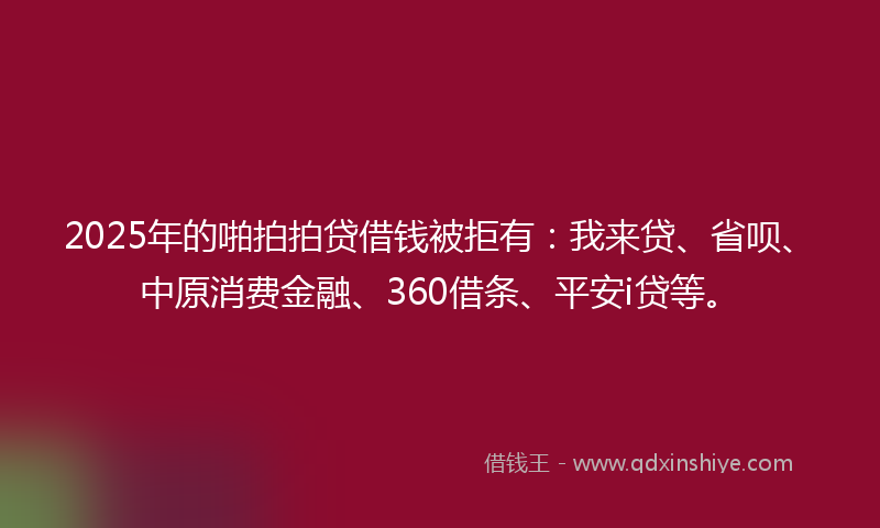 2025年的啪拍拍贷借钱被拒有：我来贷、省呗、中原消费金融、360借条、平安i贷等。
