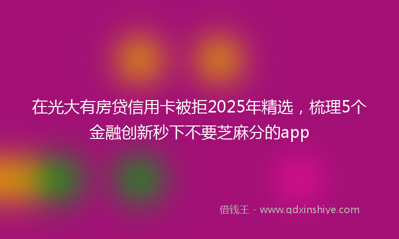 在光大有房贷信用卡被拒2025年精选，梳理5个金融创新秒下不要芝麻分的app