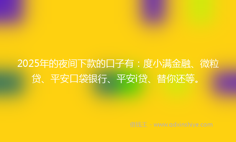 2025年的夜间下款的口子有：度小满金融、微粒贷、平安口袋银行、平安i贷、替你还等。