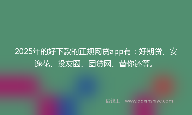 2025年的好下款的正规网贷app有：好期贷、安逸花、投友圈、团贷网、替你还等。