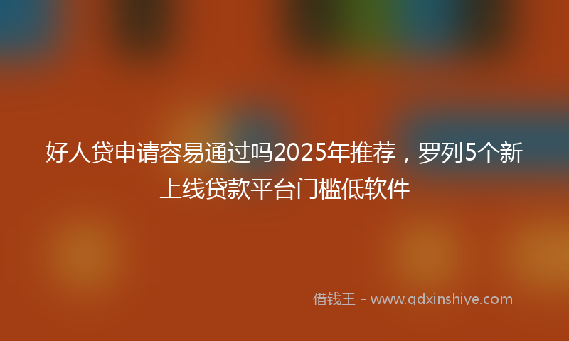 好人贷申请容易通过吗2025年推荐，罗列5个新上线贷款平台门槛低软件