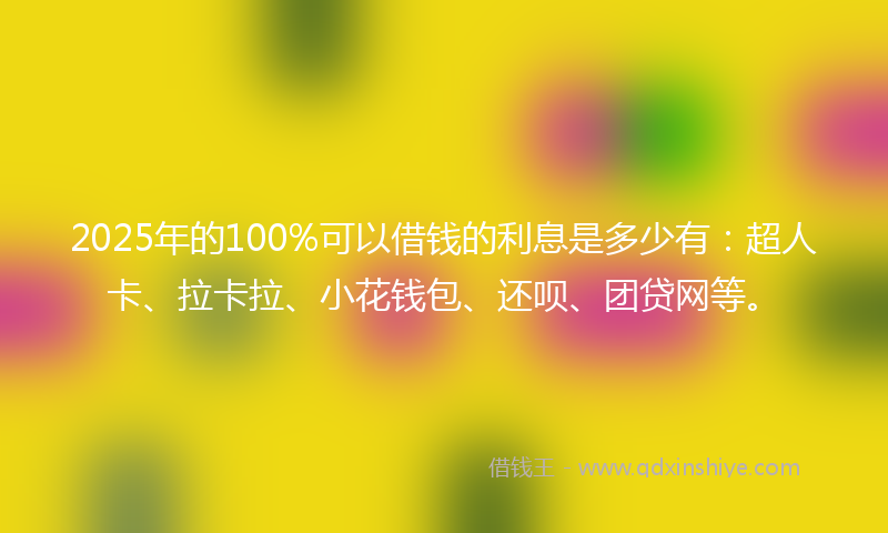 2025年的100%可以借钱的利息是多少有：超人卡、拉卡拉、小花钱包、还呗、团贷网等。