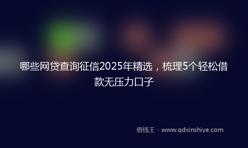 哪些网贷查询征信2025年精选，梳理5个轻松借款无压力口子