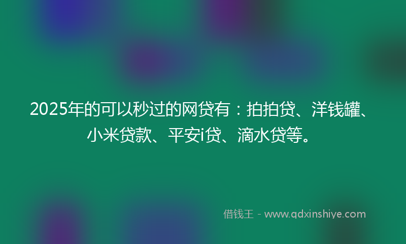 2025年的可以秒过的网贷有：拍拍贷、洋钱罐、小米贷款、平安i贷、滴水贷等。