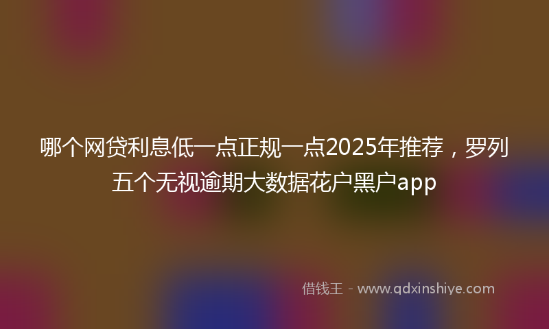 哪个网贷利息低一点正规一点2025年推荐，罗列五个无视逾期大数据花户黑户app