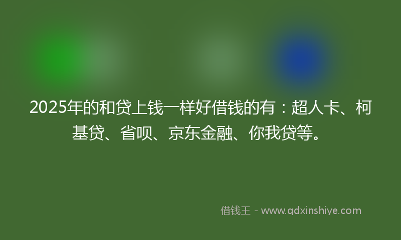 2025年的和贷上钱一样好借钱的有：超人卡、柯基贷、省呗、京东金融、你我贷等。