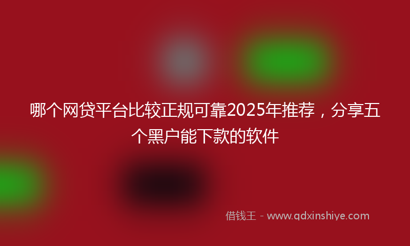 哪个网贷平台比较正规可靠2025年推荐，分享五个黑户能下款的软件