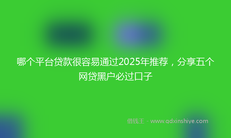 哪个平台贷款很容易通过2025年推荐，分享五个网贷黑户必过口子