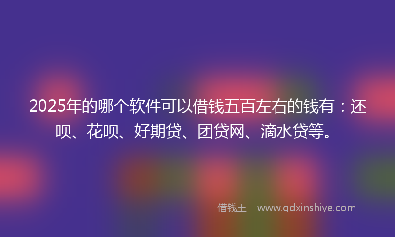 2025年的哪个软件可以借钱五百左右的钱有：还呗、花呗、好期贷、团贷网、滴水贷等。