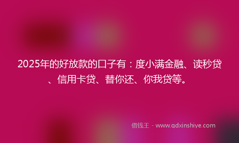 2025年的好放款的口子有：度小满金融、读秒贷、信用卡贷、替你还、你我贷等。