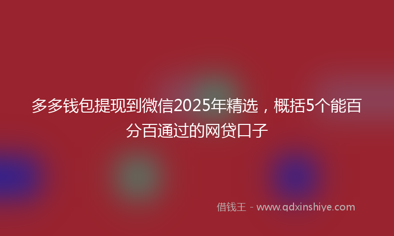 多多钱包提现到微信2025年精选，概括5个能百分百通过的网贷口子