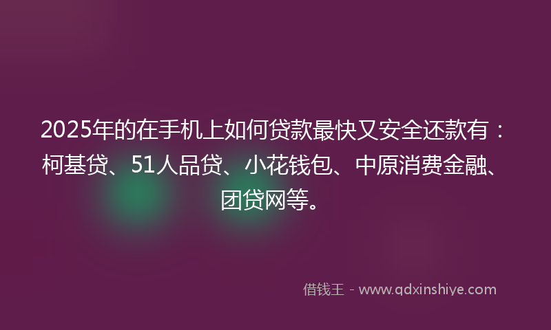 2025年的在手机上如何贷款最快又安全还款有：柯基贷、51人品贷、小花钱包、中原消费金融、团贷网等。