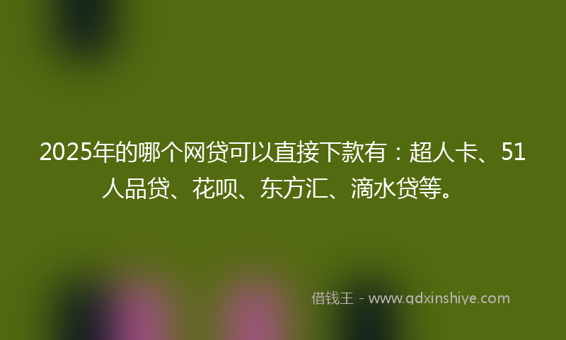 2025年的哪个网贷可以直接下款有：超人卡、51人品贷、花呗、东方汇、滴水贷等。