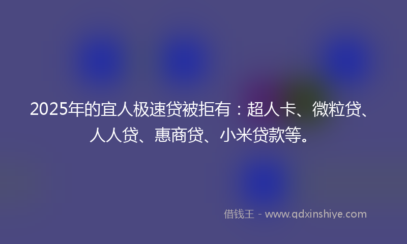 2025年的宜人极速贷被拒有：超人卡、微粒贷、人人贷、惠商贷、小米贷款等。