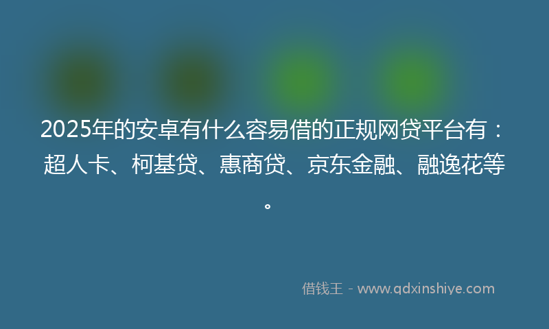 2025年的安卓有什么容易借的正规网贷平台有：超人卡、柯基贷、惠商贷、京东金融、融逸花等。