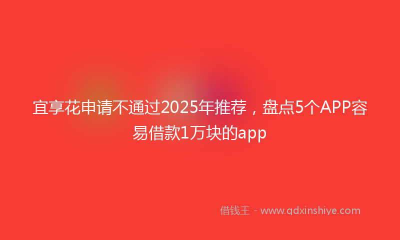 宜享花申请不通过2025年推荐，盘点5个APP容易借款1万块的app