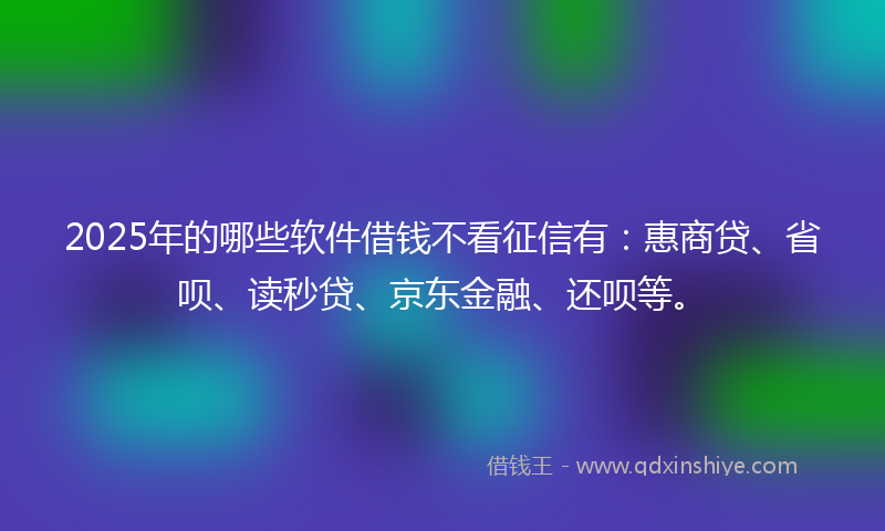 2025年的哪些软件借钱不看征信有：惠商贷、省呗、读秒贷、京东金融、还呗等。