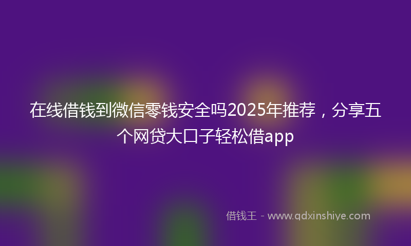 在线借钱到微信零钱安全吗2025年推荐，分享五个网贷大口子轻松借app