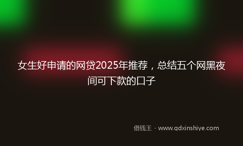 女生好申请的网贷2025年推荐，总结五个网黑夜间可下款的口子