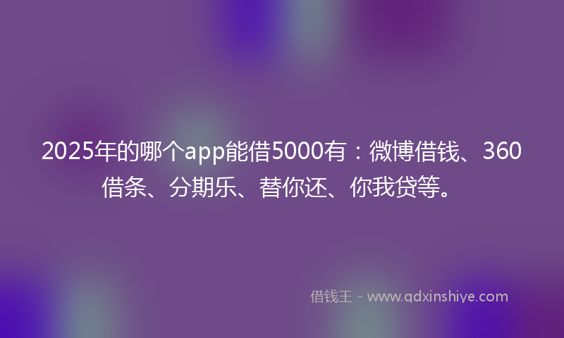 2025年的哪个app能借5000有：微博借钱、360借条、分期乐、替你还、你我贷等。