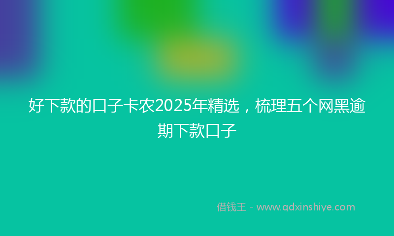 好下款的口子卡农2025年精选，梳理五个网黑逾期下款口子