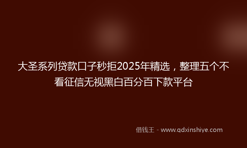 大圣系列贷款口子秒拒2025年精选，整理五个不看征信无视黑白百分百下款平台