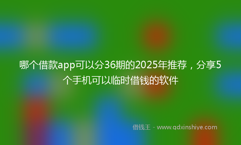 哪个借款app可以分36期的2025年推荐，分享5个手机可以临时借钱的软件