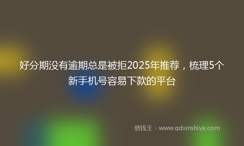 好分期没有逾期总是被拒2025年推荐，梳理5个新手机号容易下款的平台