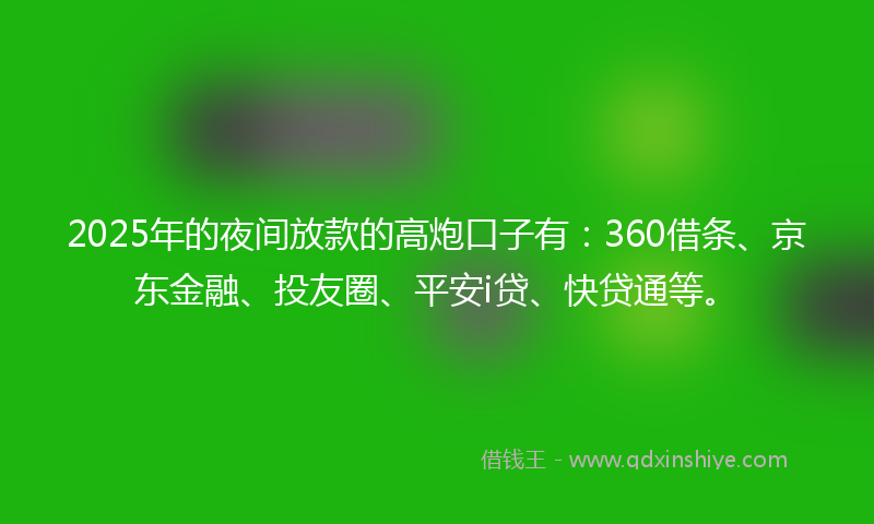 2025年的夜间放款的高炮口子有：360借条、京东金融、投友圈、平安i贷、快贷通等。
