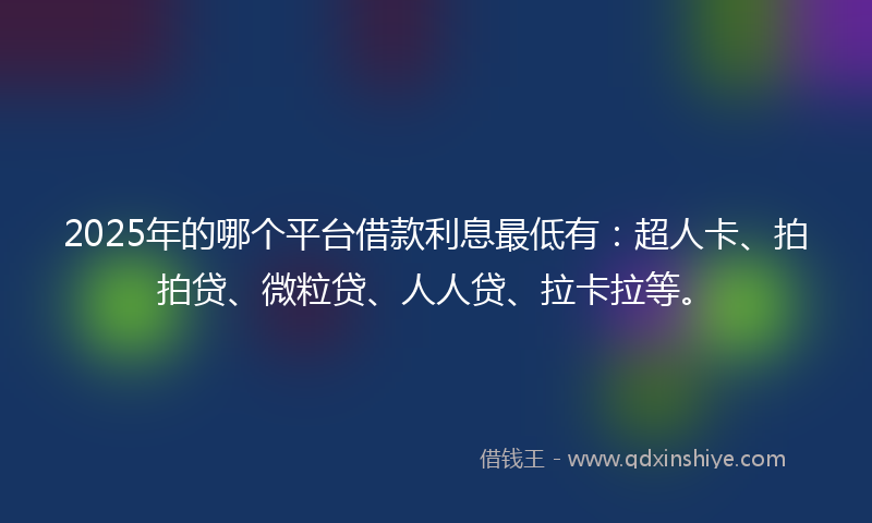 2025年的哪个平台借款利息最低有：超人卡、拍拍贷、微粒贷、人人贷、拉卡拉等。