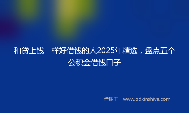 和贷上钱一样好借钱的人2025年精选，盘点五个公积金借钱口子