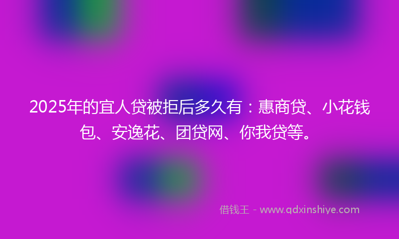 2025年的宜人贷被拒后多久有：惠商贷、小花钱包、安逸花、团贷网、你我贷等。