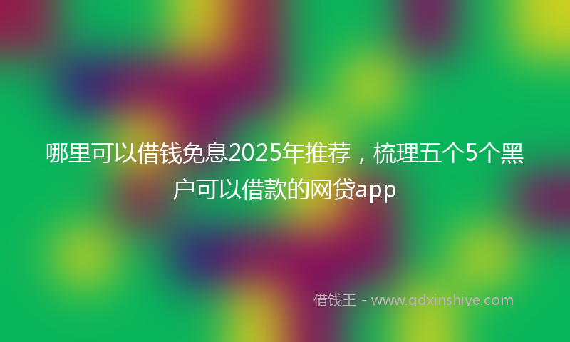 哪里可以借钱免息2025年推荐，梳理五个5个黑户可以借款的网贷app