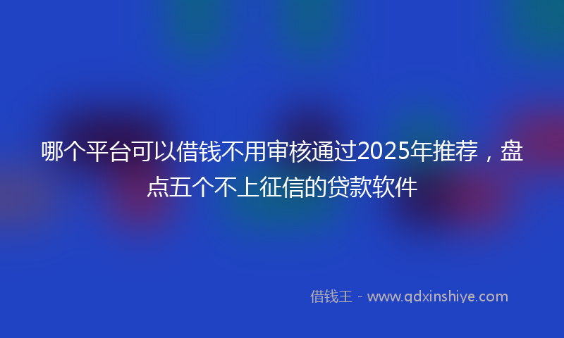 哪个平台可以借钱不用审核通过2025年推荐，盘点五个不上征信的贷款软件