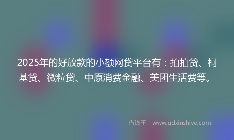 2025年的好放款的小额网贷平台有：拍拍贷、柯基贷、微粒贷、中原消费金融、美团生活费等。