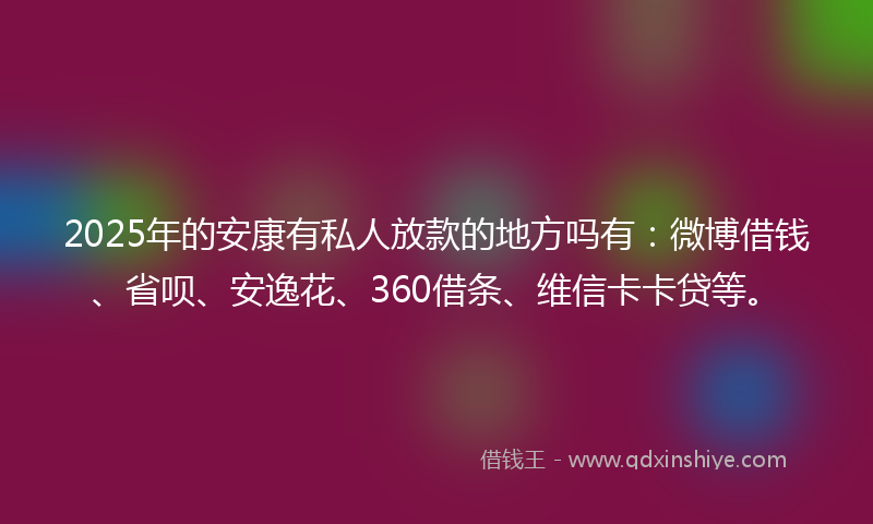 2025年的安康有私人放款的地方吗有：微博借钱、省呗、安逸花、360借条、维信卡卡贷等。