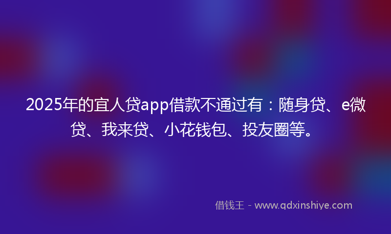 2025年的宜人贷app借款不通过有：随身贷、e微贷、我来贷、小花钱包、投友圈等。