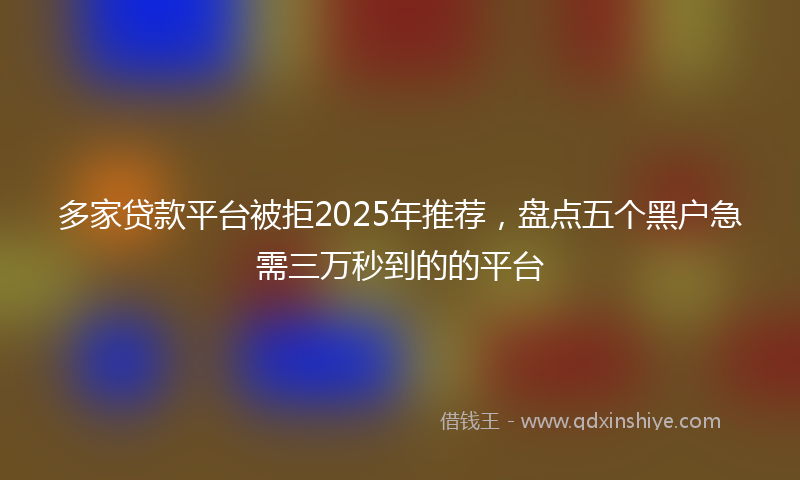 多家贷款平台被拒2025年推荐，盘点五个黑户急需三万秒到的的平台