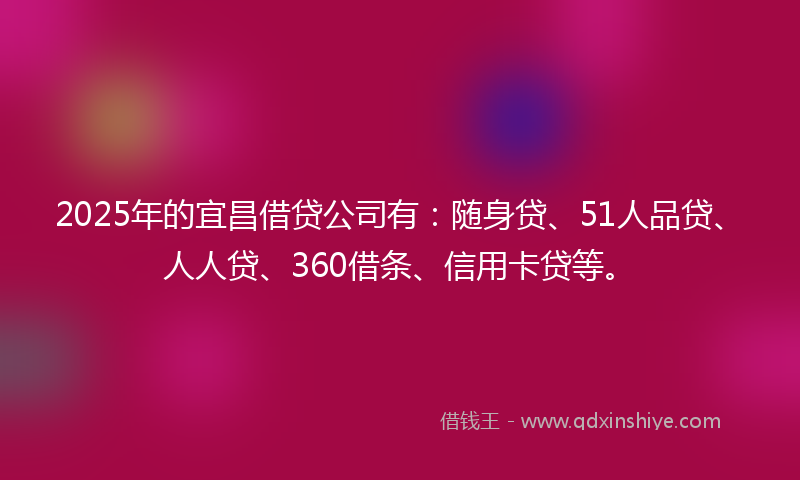 2025年的宜昌借贷公司有：随身贷、51人品贷、人人贷、360借条、信用卡贷等。
