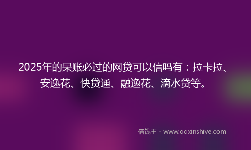 2025年的呆账必过的网贷可以信吗有：拉卡拉、安逸花、快贷通、融逸花、滴水贷等。