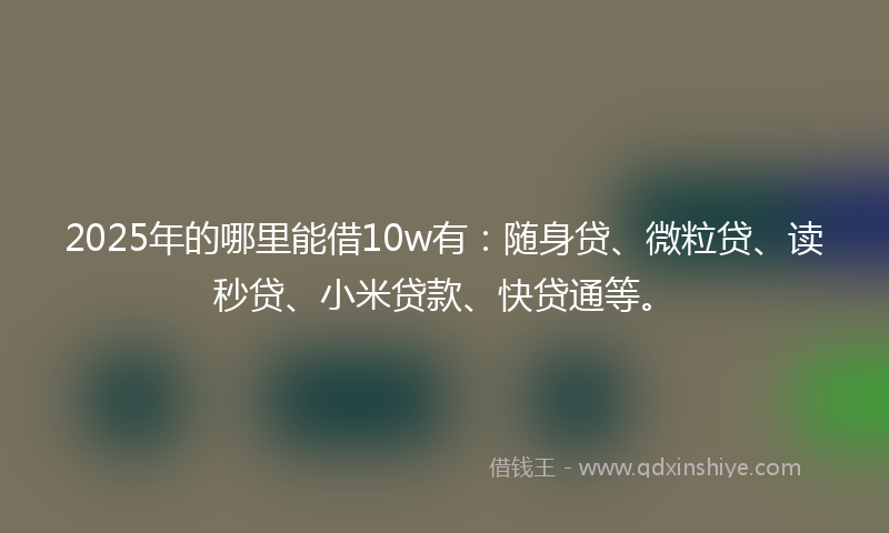 2025年的哪里能借10w有：随身贷、微粒贷、读秒贷、小米贷款、快贷通等。
