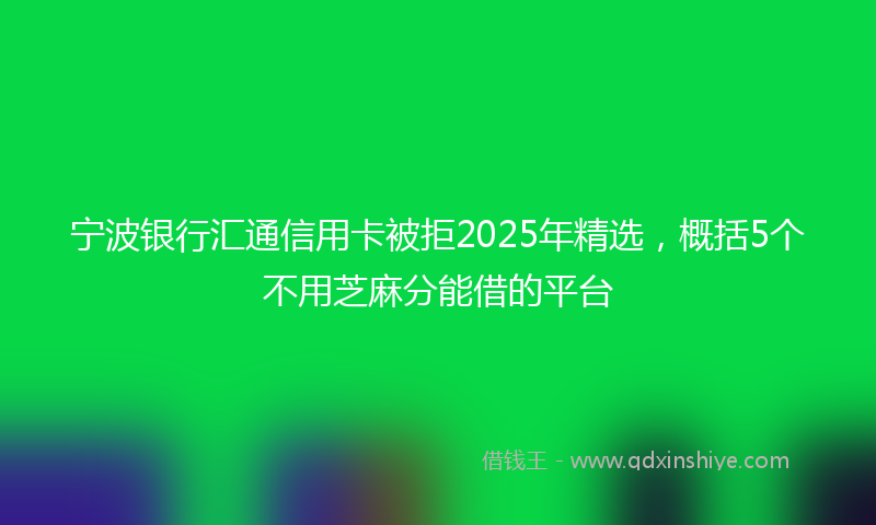 宁波银行汇通信用卡被拒2025年精选，概括5个不用芝麻分能借的平台