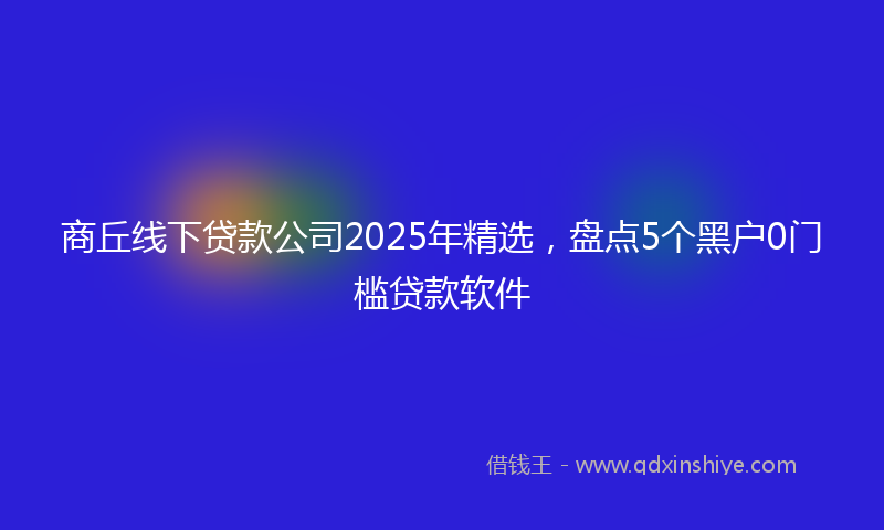 商丘线下贷款公司2025年精选，盘点5个黑户0门槛贷款软件