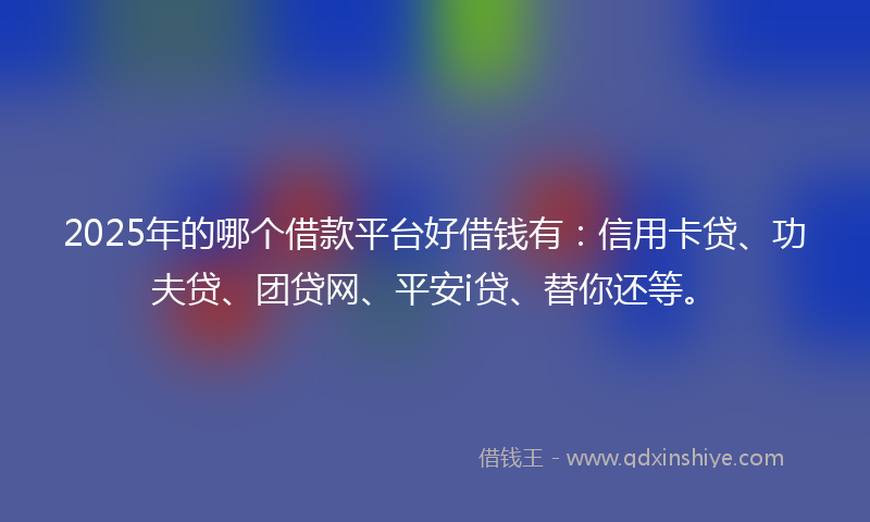 2025年的哪个借款平台好借钱有：信用卡贷、功夫贷、团贷网、平安i贷、替你还等。