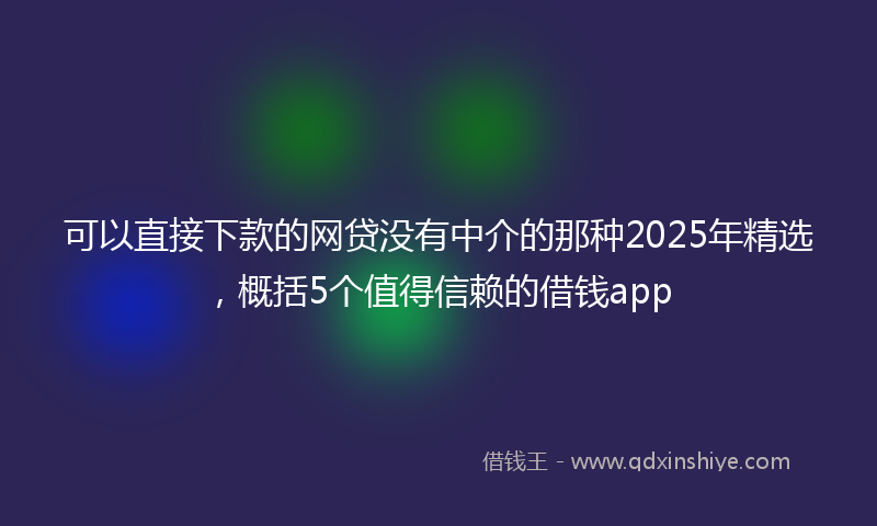 可以直接下款的网贷没有中介的那种2025年精选，概括5个值得信赖的借钱app