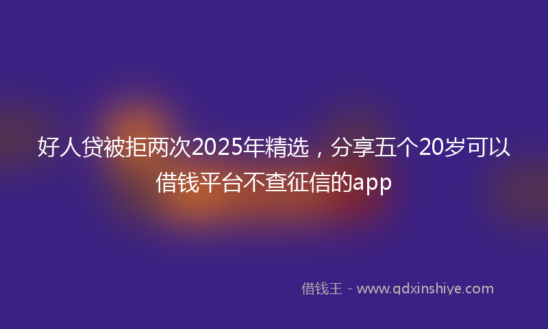 好人贷被拒两次2025年精选，分享五个20岁可以借钱平台不查征信的app