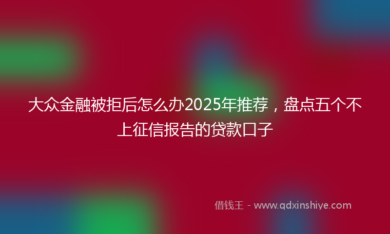 大众金融被拒后怎么办2025年推荐，盘点五个不上征信报告的贷款口子