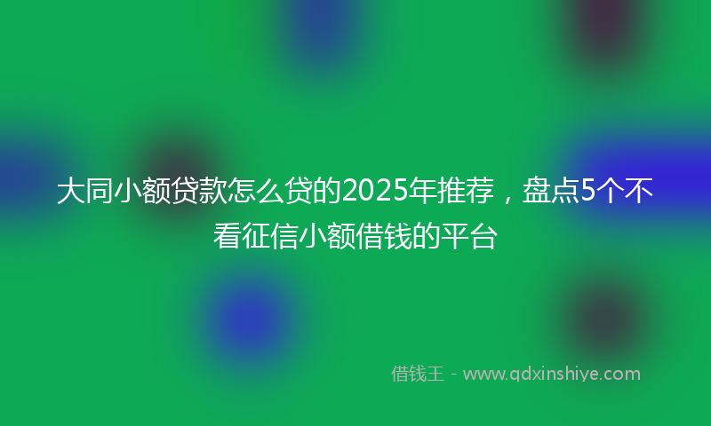 大同小额贷款怎么贷的2025年推荐，盘点5个不看征信小额借钱的平台