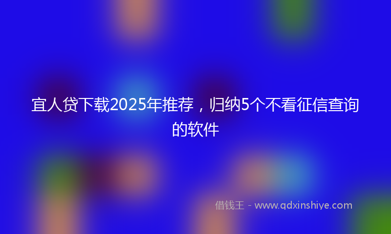 宜人贷下载2025年推荐，归纳5个不看征信查询的软件