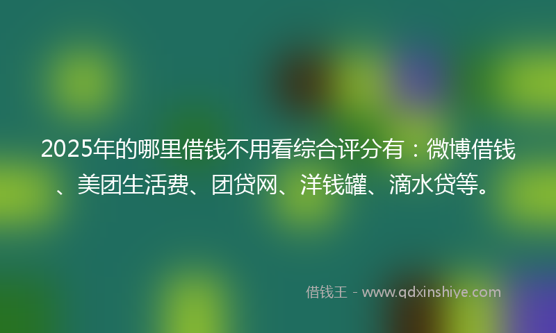 2025年的哪里借钱不用看综合评分有：微博借钱、美团生活费、团贷网、洋钱罐、滴水贷等。